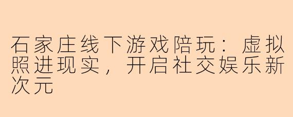 石家庄线下游戏陪玩:虚拟照进现实,开启社交娱乐新次元