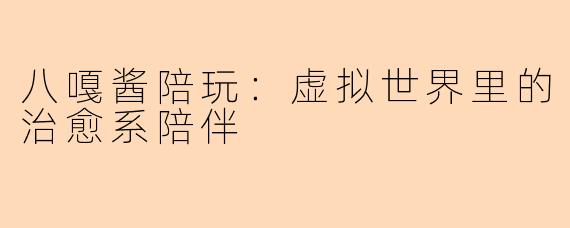 八嘎酱陪玩:虚拟世界里的治愈系陪伴