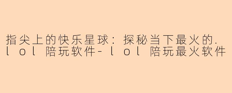 指尖上的快乐星球：探秘当下最火的.lol陪玩软件-lol陪玩最火软件