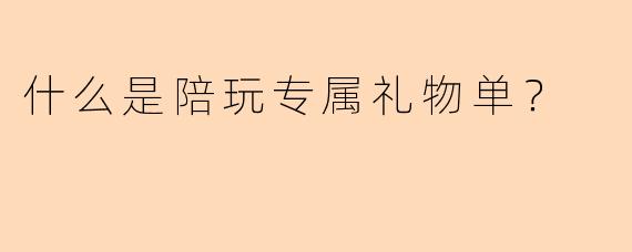 什么是陪玩专属礼物单？