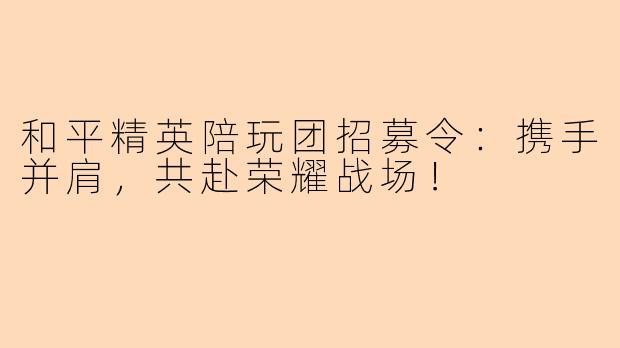 和平精英陪玩团招募令：携手并肩，共赴荣耀战场！