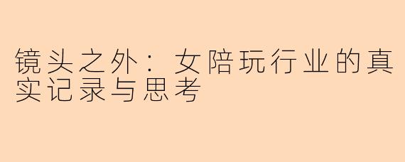 镜头之外:女陪玩行业的真实记录与思考