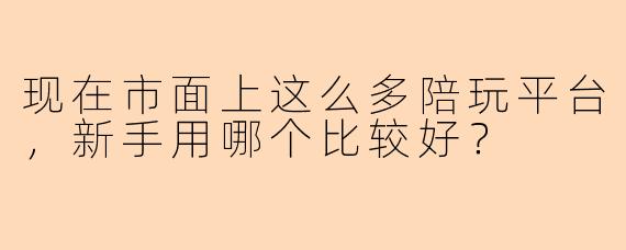 现在市面上这么多陪玩平台，新手用哪个比较好？