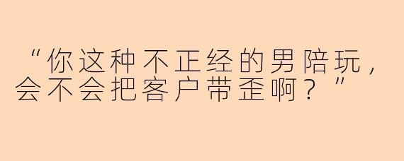 “你这种不正经的男陪玩，会不会把客户带歪啊？”