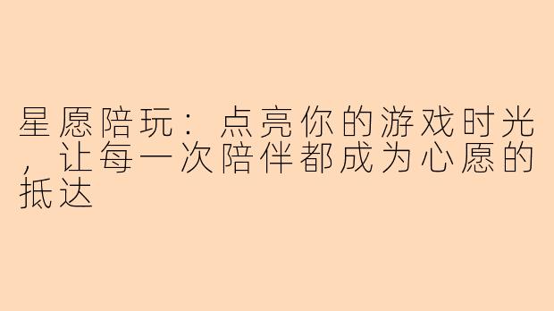 星愿陪玩：点亮你的游戏时光，让每一次陪伴都成为心愿的抵达