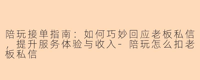 陪玩接单指南：如何巧妙回应老板私信，提升服务体验与收入-陪玩怎么扣老板私信
