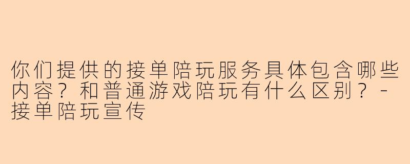 你们提供的接单陪玩服务具体包含哪些内容？和普通游戏陪玩有什么区别？-接单陪玩宣传