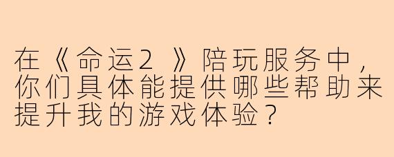 在《命运2》陪玩服务中，你们具体能提供哪些帮助来提升我的游戏体验？