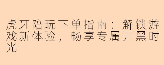 虎牙陪玩下单指南:解锁游戏新体验,畅享专属开黑时光