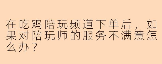 在吃鸡陪玩频道下单后，如果对陪玩师的服务不满意怎么办？