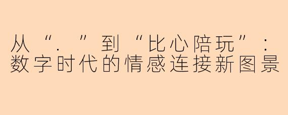 从“.”到“比心陪玩”:数字时代的情感连接新图景