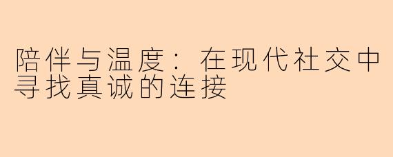 陪伴与温度:在现代社交中寻找真诚的连接