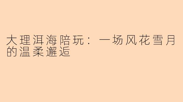 大理洱海陪玩:一场风花雪月的温柔邂逅