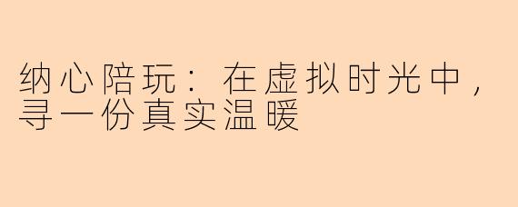 纳心陪玩：在虚拟时光中，寻一份真实温暖