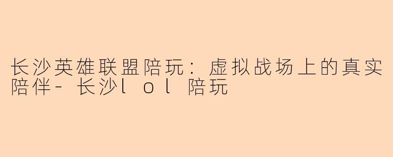 长沙英雄联盟陪玩:虚拟战场上的真实陪伴-长沙lol陪玩