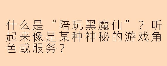 什么是“陪玩黑魔仙”？听起来像是某种神秘的游戏角色或服务？