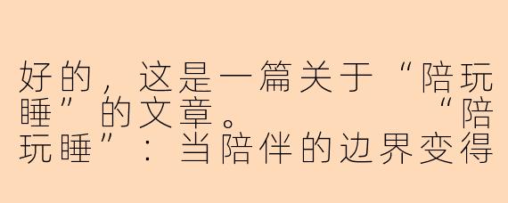好的，这是一篇关于“陪玩睡”的文章。



“陪玩睡”：当陪伴的边界变得模糊