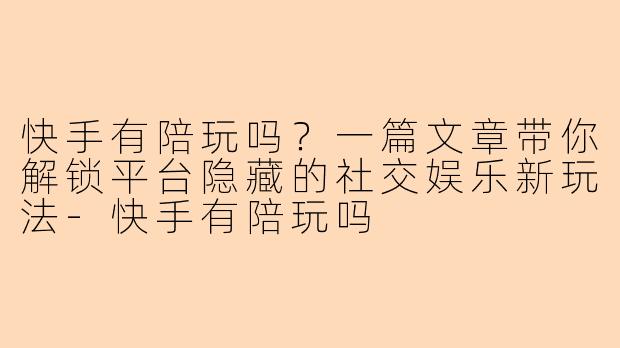 快手有陪玩吗?一篇文章带你解锁平台隐藏的社交娱乐新玩法-快手有陪玩吗