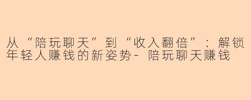 从“陪玩聊天”到“收入翻倍”：解锁年轻人赚钱的新姿势
