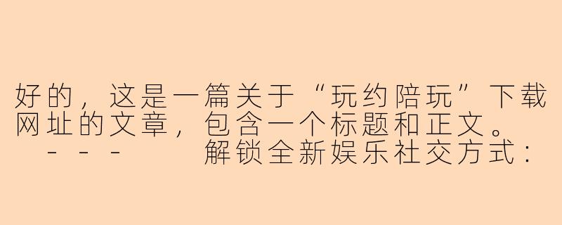 好的，这是一篇关于“玩约陪玩”下载网址的文章，包含一个标题和正文。

---

解锁全新娱乐社交方式：玩约陪玩App官方下载指南-玩约陪玩下载网址