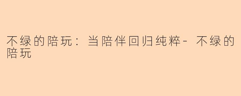 不绿的陪玩：当陪伴回归纯粹-不绿的陪玩
