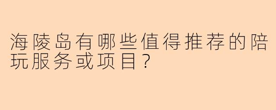 海陵岛有哪些值得推荐的陪玩服务或项目？