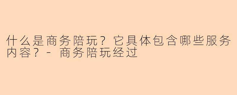 什么是商务陪玩？它具体包含哪些服务内容？