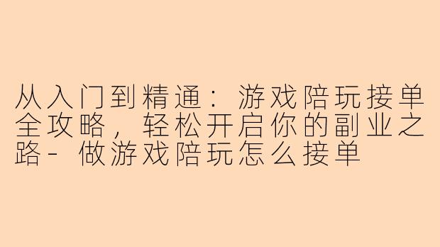 从入门到精通:游戏陪玩接单全攻略,轻松开启你的副业之路-做游戏陪玩怎么接单