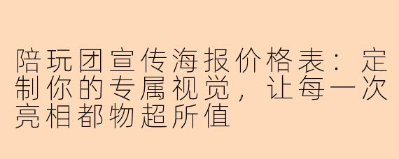 陪玩团宣传海报价格表:定制你的专属视觉,让每一次亮相都物超所值