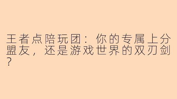 王者点陪玩团：你的专属上分盟友，还是游戏世界的双刃剑？