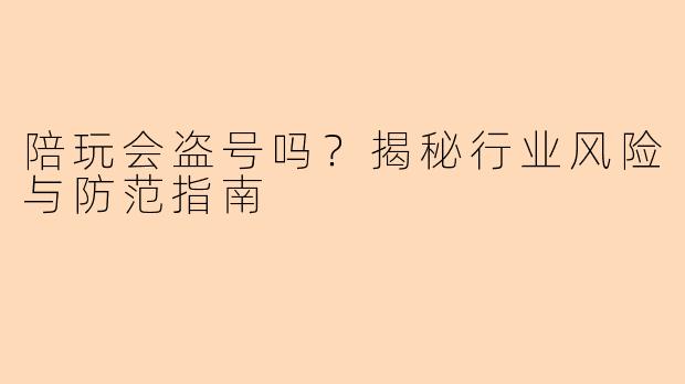 陪玩会盗号吗?揭秘行业风险与防范指南