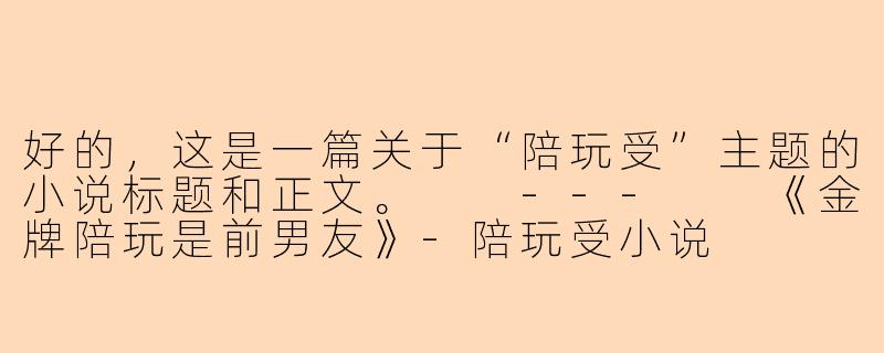 好的,这是一篇关于“陪玩受”主题的小说标题和正文。
---
《金牌陪玩是前男友》-陪玩受小说