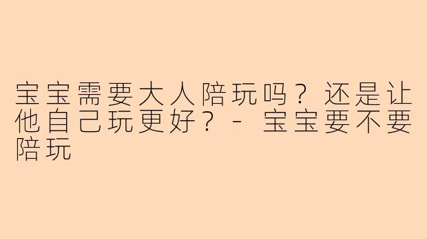 宝宝需要大人陪玩吗?还是让他自己玩更好?-宝宝要不要陪玩