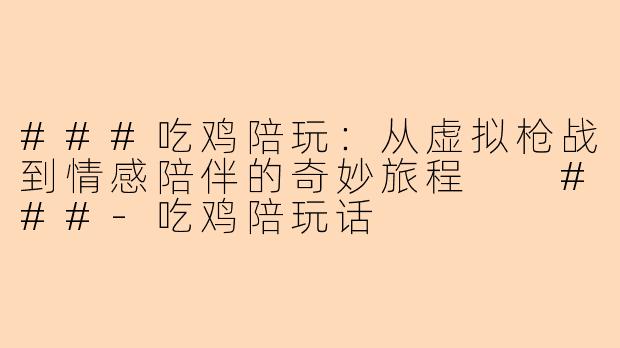 ###吃鸡陪玩：从虚拟枪战到情感陪伴的奇妙旅程

###-吃鸡陪玩话