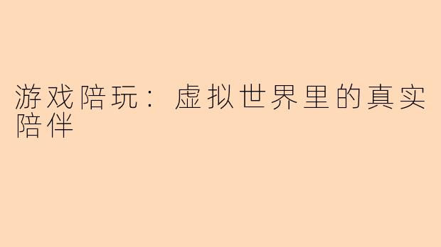 游戏陪玩:虚拟世界里的真实陪伴