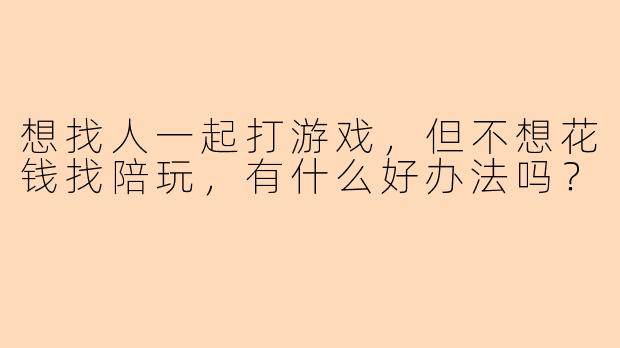 想找人一起打游戏，但不想花钱找陪玩，有什么好办法吗？