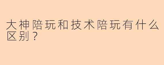 大神陪玩和技术陪玩有什么区别？