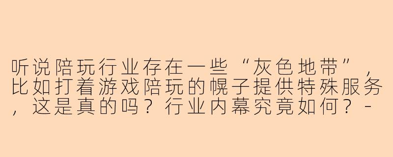 听说陪玩行业存在一些“灰色地带”,比如打着游戏陪玩的幌子提供特殊服务,这是真的吗?行业内幕究竟如何?-陪玩行业内幕