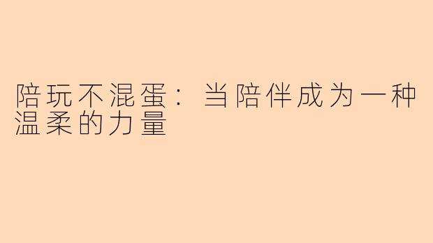 陪玩不混蛋：当陪伴成为一种温柔的力量