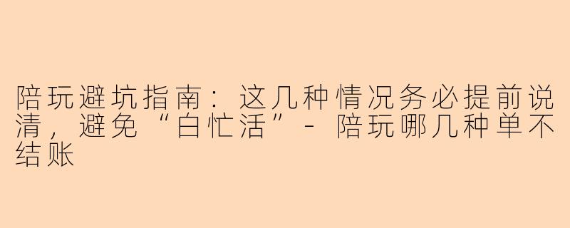 陪玩避坑指南:这几种情况务必提前说清,避免“白忙活”-陪玩哪几种单不结账