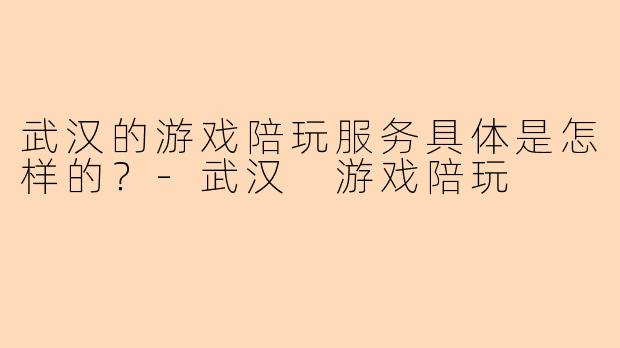 武汉的游戏陪玩服务具体是怎样的？-武汉 游戏陪玩