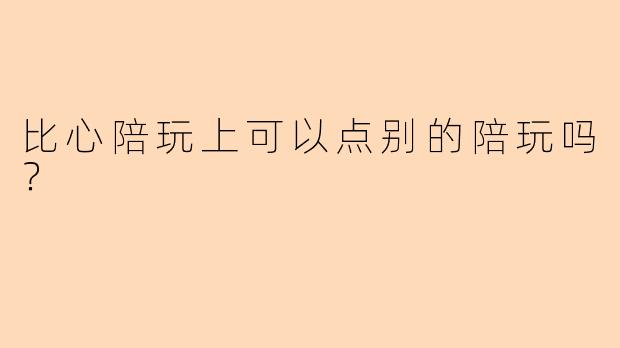 比心陪玩上可以点别的陪玩吗？