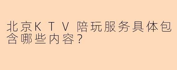 北京KTV陪玩服务具体包含哪些内容？
