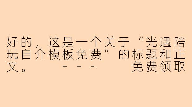 好的,这是一个关于“光遇陪玩自介模板免费”的标题和正文。
---
免费领取!超实用《光遇》陪玩自我介绍模板,告别社恐秒接单