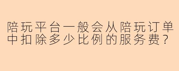 陪玩平台一般会从陪玩订单中扣除多少比例的服务费？