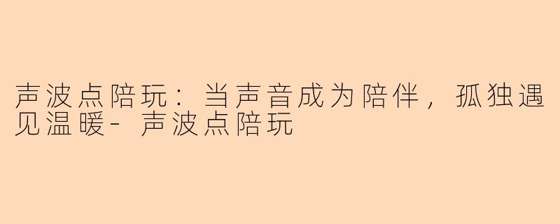声波点陪玩：当声音成为陪伴，孤独遇见温暖-声波点陪玩