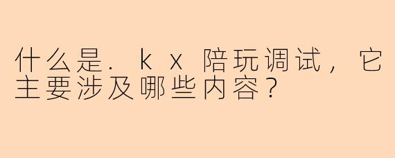什么是.kx陪玩调试，它主要涉及哪些内容？