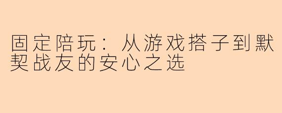 固定陪玩：从游戏搭子到默契战友的安心之选