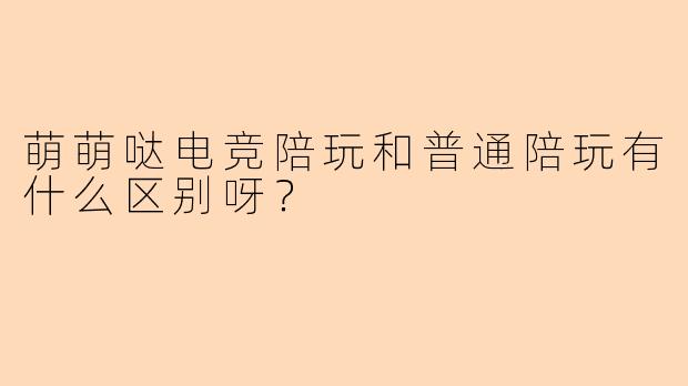 萌萌哒电竞陪玩和普通陪玩有什么区别呀？