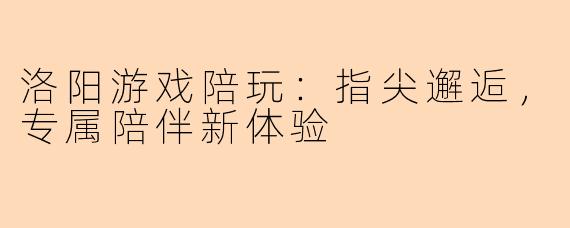 洛阳游戏陪玩:指尖邂逅,专属陪伴新体验